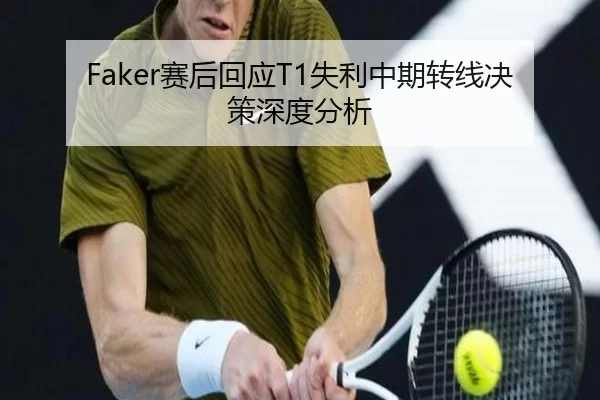 Faker赛后回应T1失利中期转线决策深度分析